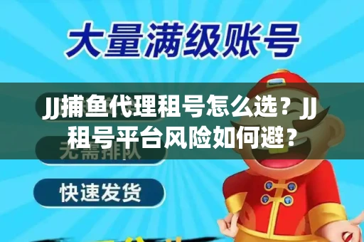 JJ捕鱼代理租号怎么选?JJ租号平台风险如何避? JJ捕鱼代理租号怎么选?JJ租号平台风险如何避?