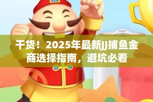 干货！2025年最新JJ捕鱼金商选择指南，避坑必看