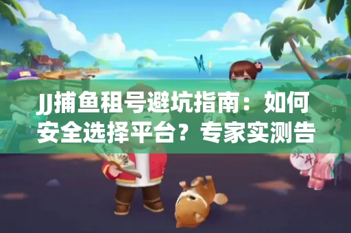 JJ捕鱼租号避坑指南：如何安全选择平台？专家实测告诉你！